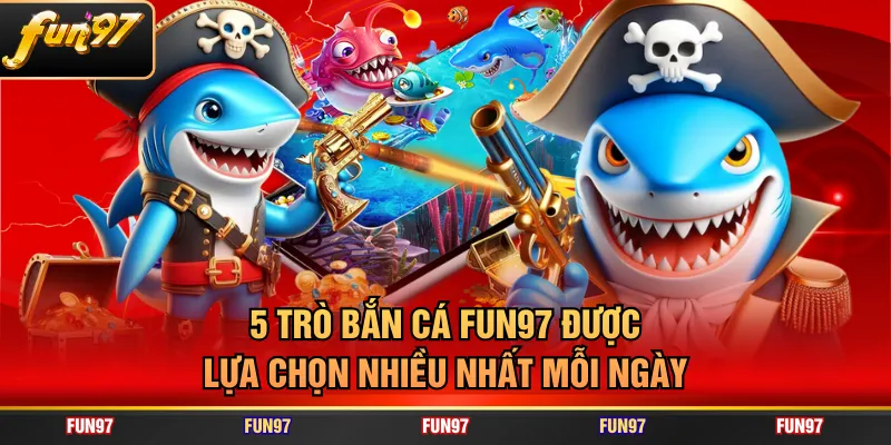 5 trò bắn cá FUN97 được lựa chọn nhiều nhất mỗi ngày