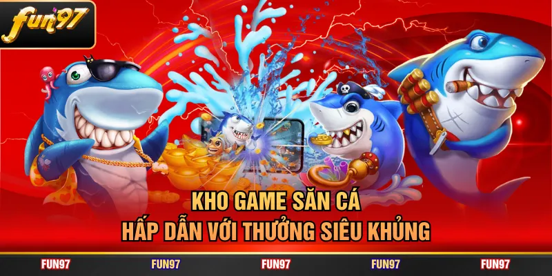 Kho game săn cá hấp dẫn với thưởng siêu khủng