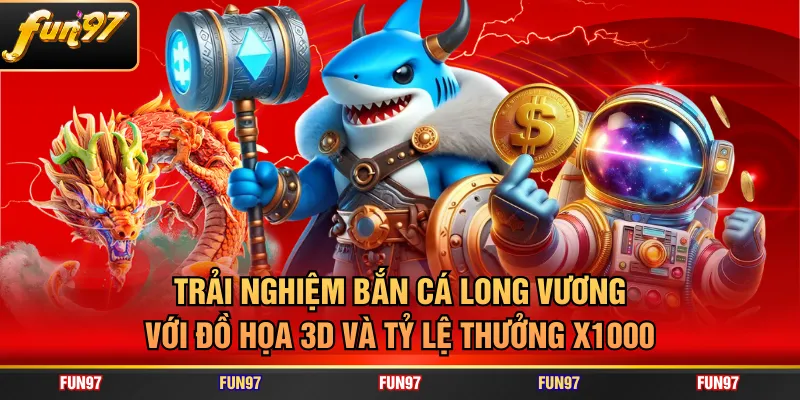 Trải nghiệm bắn cá Long Vương với đồ họa 3D và tỷ lệ thưởng X1000